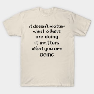 It Doesnt Matter What Others Are Doing It Matters What You Are Doing T-Shirt